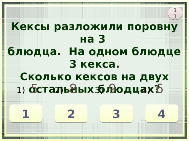 11 Кексы разложили поровну на 3 блюдца. На одном блюдце 3 кекса. Сколько кексов на двух остальных блюдцах? 1) 5 2)  8 3)   9 4) 6 1 3 4 2 