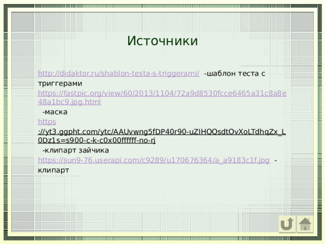 Источники http://didaktor.ru/shablon-testa-s-triggerami/  -шаблон теста с триггерами https://fastpic.org/view/60/2013/1104/72a9d8530fcce6465a31c8a8e48a1bc9.jpg.html  -маска https ://yt3.ggpht.com/ytc/AAUvwng5fDP40r90-uZIHQQsdtOvXoLTdhqZx_L0Dz1s=s900-c-k-c0x00ffffff-no-rj  -клипарт зайчика https://sun9-76.userapi.com/c9289/u170676364/a_a9183c1f.jpg  -клипарт 