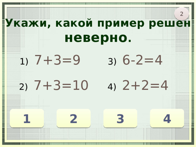 2 Укажи, какой пример решён неверно . 1) 7+3=9 3) 6-2=4 2) 7+3=10 4) 2+2=4 4 2 1 3 