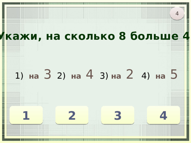 4 Укажи, на сколько 8 больше 4. 1) на  3 2) на  4 3) на  2 4) на  5 3 1 2 4 