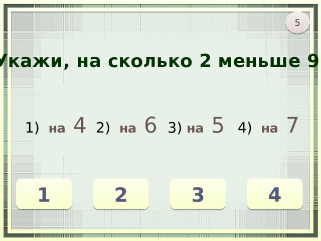 5 Укажи, на сколько 2 меньше 9. 1) на  4 2) на  6 3) на  5 4) на  7 1 3 4 2 