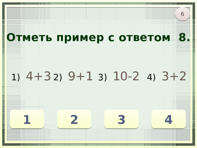 6 Отметь пример с ответом 8. 1) 4+3 2) 9+1 3) 10-2 4) 3+2 1 2 3 4 