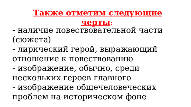 Также отметим следующие черты : - наличие повествовательной части (сюжета) - лирический герой, выражающий отношение к повествованию - изображение, обычно, среди нескольких героев главного - изображение общечеловеческих проблем на историческом фоне 