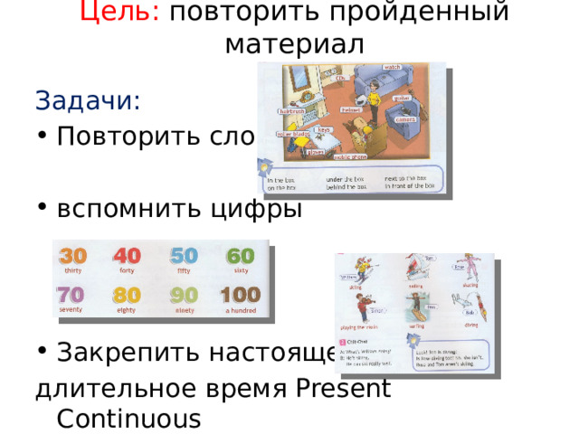 Цель: повторить пройденный материал Задачи: Повторить слова вспомнить цифры Закрепить настоящее длительное время Present Continuous 