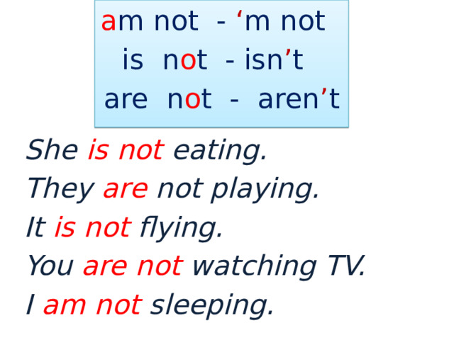 a m not - ‘ m not is n o t - isn ’ t are n o t - aren ’ t She is not eating. They are not playing. It is  not flying. You are  not watching TV. I am not sleeping. 