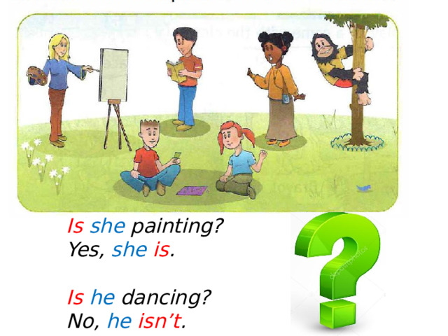 Is  she painting? Yes, she  is .  Is  he dancing? No, he  isn’t . 