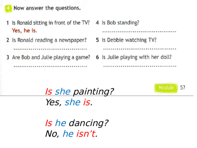 Is  she painting? Yes, she  is .  Is  he dancing? No, he  isn’t . 