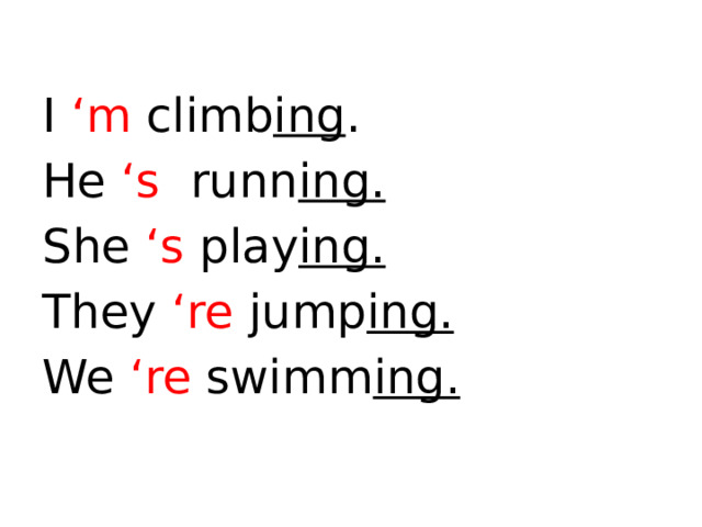 I ‘m climb ing . He ‘s runn ing. She ‘s play ing. They ‘re jump ing. We ‘re swimm ing.  