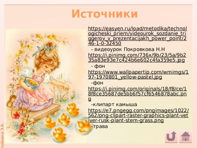 Источники https://easyen.ru/load/metodika/technologicheski_priem/videourok_sozdanie_triggerov_v_prezentacijakh_power_point/246-1-0-32450  - видеоурок Покровкова Н.Н https://i.pinimg.com/736x/9b/23/5a/9b235a83e93e7c424b6e602c4fa359e5.jpg  - фон https://www.wallpapertip.com/wmimgs/197-1970801_yellow-pastel.jpg  -фон https://i.pinimg.com/originals/18/f8/ce/18f8ce35687de5bb6f57cf6546878abc.png  -клипарт камыша https://e7.pngegg.com/pngimages/1022/562/png-clipart-raster-graphics-plant-vetiver-rusk-plant-stem-grass.png  -трава 