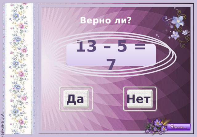 Верно ли?   13 – 5 = 7 Да Нет 