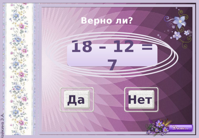 Верно ли?   18 – 12 = 7 Да Нет 