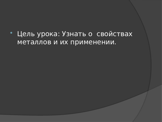 Цель урока: Узнать о свойствах металлов и их применении. 