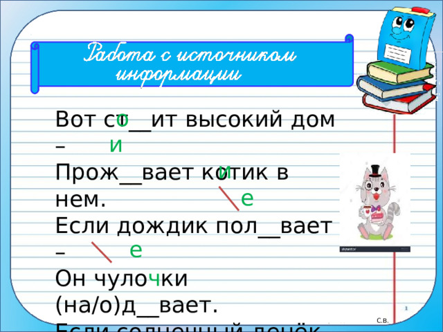 о Вот ст__ит высокий дом – Прож__вает котик в нем. Если дождик пол__вает – Он чуло ч ки (на/о)д__вает. Если солнечный денёк – (На/о)д__вает котелок! Перевод Михаила Яснова и и е е 