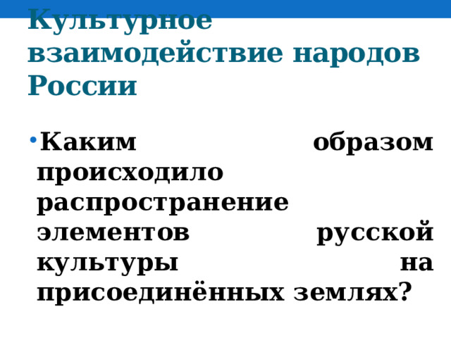 Культурное взаимодействие народов России Каким образом происходило распространение элементов русской культуры на присоединённых землях? 