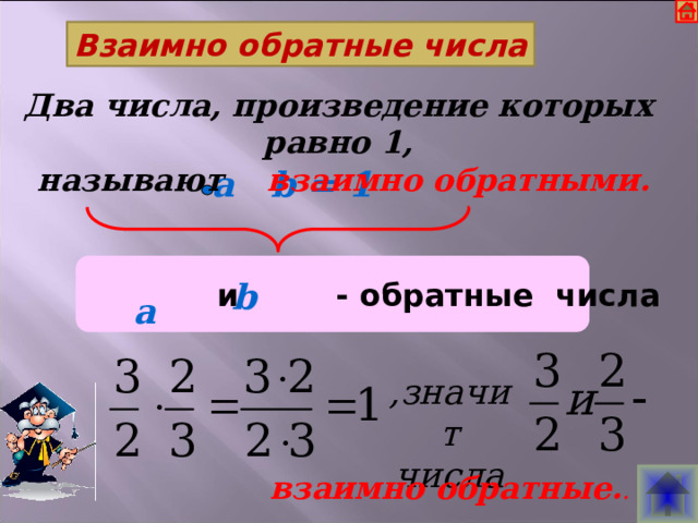  Взаимно обратные числа Два числа, произведение которых равно 1,  называют взаимно обратными. a b = 1   и - обратные числа b а ,значит числа взаимно обратные. .  