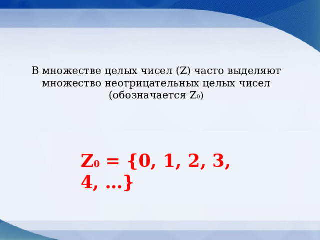 В множестве целых чисел (Z) часто выделяют множество неотрицательных целых чисел (обозначается Z 0 ) Z 0 = {0, 1, 2, 3, 4, …} 