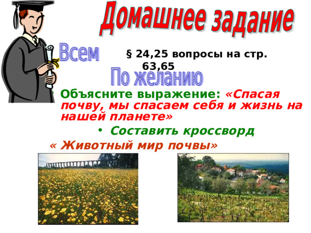 § 24,25 вопросы на стр. 63,65 Объясните выражение:  «Спасая почву, мы спасаем себя и жизнь на нашей планете» Составить кроссворд  « Животный мир почвы»    