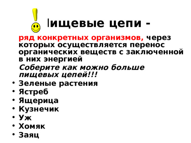 Пищевые цепи -   ряд  конкретных организмов, через которых осуществляется перенос органических веществ с заключенной в них энергией  Соберите как можно больше пищевых цепей!!! Зеленые растения Ястреб Ящерица Кузнечик Уж Хомяк Заяц 