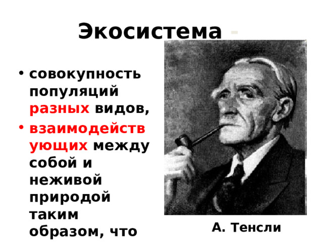 Экосистема -  совокупность популяций разных видов, взаимодействующих между собой и неживой природой таким образом, что возникает круговорот веществ и поток энергии  А. Тенсли 