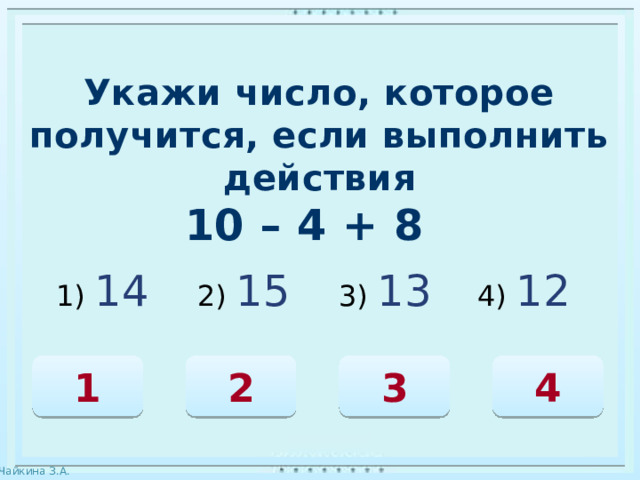 Укажи число, которое получится, если выполнить действия 10 – 4 + 8 1) 14 2) 15 3) 13 4) 12  3 2 1 4 