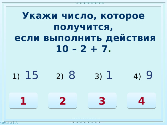 Укажи число, которое получится,  если выполнить действия 10 – 2 + 7 . 1) 15 2) 8 3)  1 4) 9 4 2 1 3 