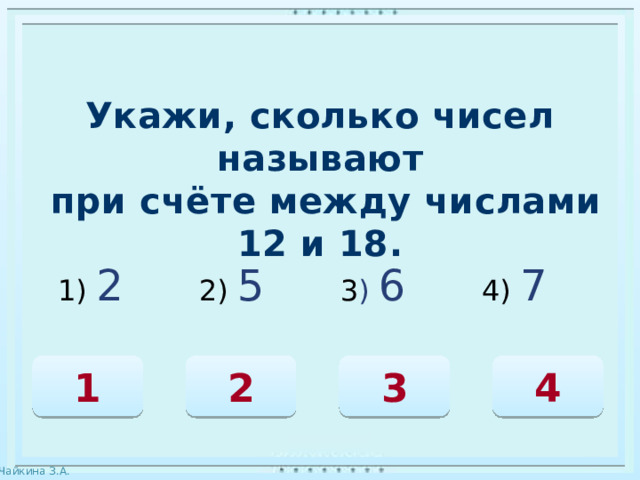Укажи, сколько чисел называют  при счёте между числами 12 и 18. 1) 2 2) 5 3 ) 6 4) 7 1 3 2 4 