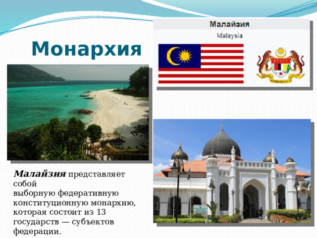 Монархия Малайзия представляет собой выборную федеративную конституционную монархию, которая состоит из 13 государств — субъектов федерации. 