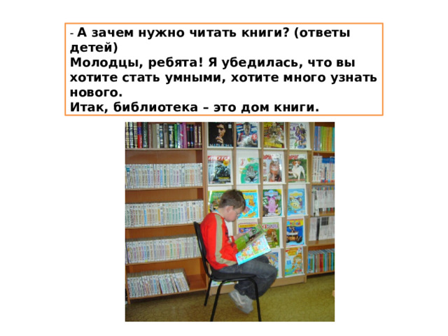 - А зачем нужно читать книги? (ответы детей) Молодцы, ребята! Я убедилась, что вы хотите стать умными, хотите много узнать нового. Итак, библиотека – это дом книги. 