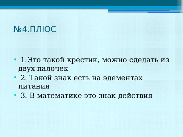 № 4.ПЛЮС    1.Это такой крестик, можно сделать из двух палочек  2. Такой знак есть на элементах питания  3. В математике это знак действия 