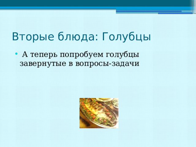 Вторые блюда: Голубцы  А теперь попробуем голубцы завернутые в вопросы-задачи 