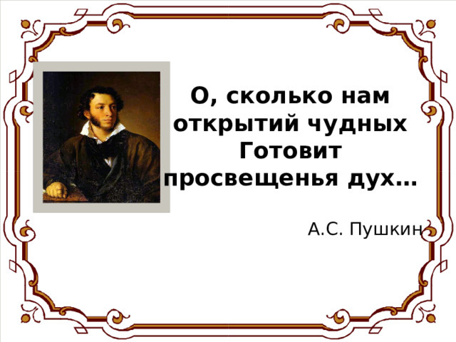 О, сколько нам открытий чудных Готовит просвещенья дух…  А.С. Пушкин  