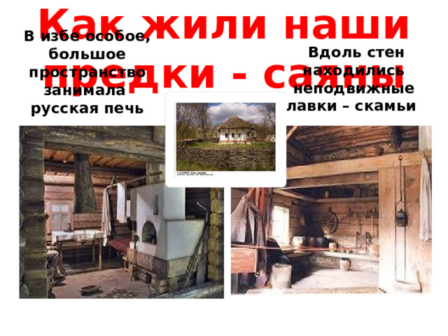 Как жили наши предки - саяны В избе особое, большое пространство занимала Вдоль стен находились русская печь неподвижные лавки – скамьи 