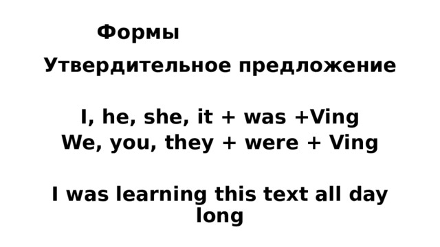 Формы Утвердительное предложение  I, he, she, it + was +Ving We, you, they + were + Ving  I was learning this text all day long 