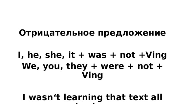 Отрицательное предложение  I, he, she, it + was + not +Ving We, you, they + were + not + Ving  I wasn‘t learning that text all day long  