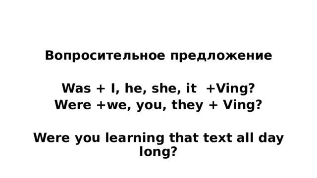 Вопросительное предложение  Was + I, he, she, it +Ving? Were +we, you, they + Ving?  Were you learning that text all day long? 