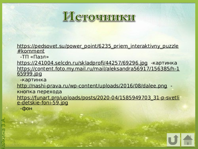 https://pedsovet.su/power_point/6235_priem_interaktivny_puzzle#komment  -ТП «Пазл» https://241004.selcdn.ru/skladprofi/44257/69296.jpg  -картинка https://content.foto.my.mail.ru/mail/aleksandra56917/156385/h-165999.jpg  -картинка http://nashi-prava.ru/wp-content/uploads/2016/08/dalee.png  -кнопка перехода https://funart.pro/uploads/posts/2020-04/1585949703_31-p-svetlie-detskie-foni-59.jpg  -фон   