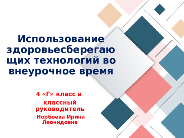 Использование здоровьесберегающих технологий во внеурочное время 4 «Г» класс и классный руководитель  Норбоева Ирина Леонидовна 