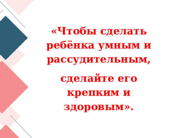 «Чтобы сделать ребёнка умным и рассудительным, сделайте его крепким и здоровым». 