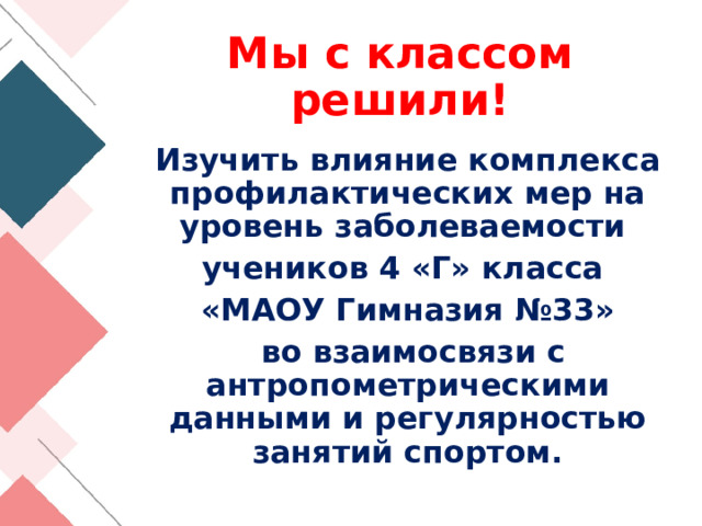 Мы с классом решили! Изучить влияние комплекса профилактических мер на уровень заболеваемости учеников 4 «Г» класса «МАОУ Гимназия №33»  во взаимосвязи с антропометрическими данными и регулярностью занятий спортом. 