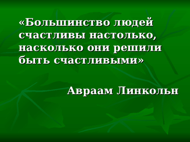  «Большинство людей счастливы настолько, насколько они решили быть счастливыми»  Авраам Линкольн  