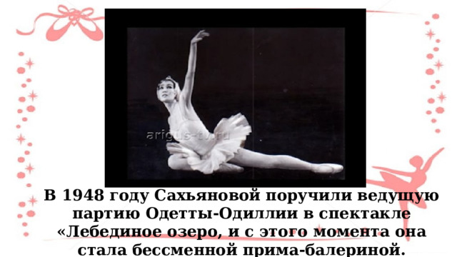 В 1948 году Сахьяновой поручили ведущую партию Одетты-Одиллии в спектакле «Лебединое озеро, и с этого момента она стала бессменной прима-балериной. 