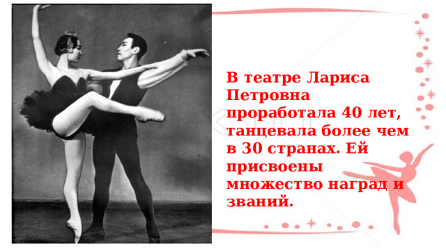 В театре Лариса Петровна проработала 40 лет, танцевала более чем в 30 странах. Ей присвоены множество наград и званий. 