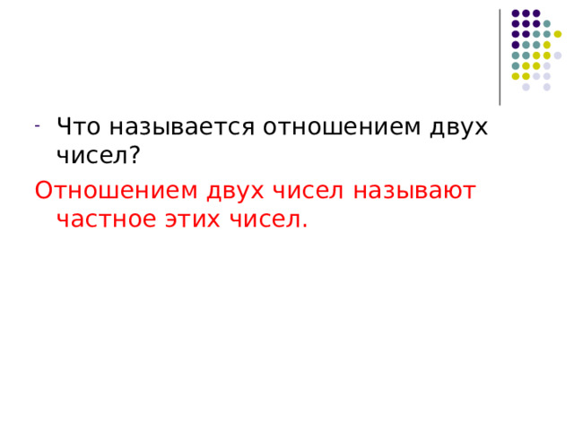 Что называется отношением двух чисел? Отношением двух чисел называют частное этих чисел. 