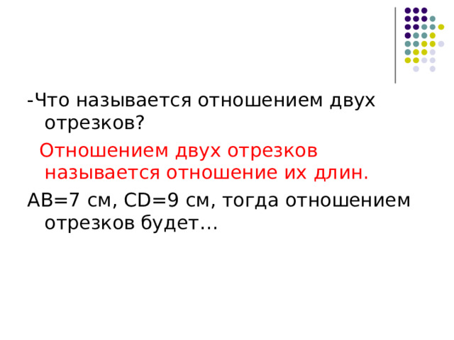 -Что называется отношением двух отрезков?  Отношением двух отрезков называется отношение их длин. АВ=7 см, CD =9 см, тогда отношением отрезков будет… 