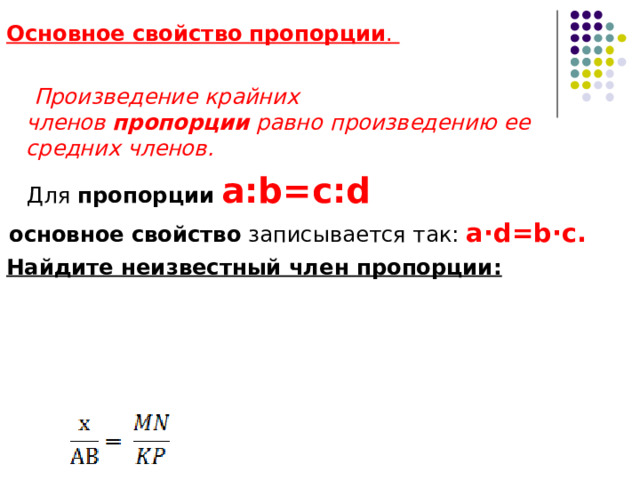 Основное   свойство   пропорции .   Произведение крайних членов  пропорции  равно произведению ее средних членов.  Для  пропорции   a:b=c:d основное   свойство  записывается так: a·d=b·c.  Найдите неизвестный член пропорции:  