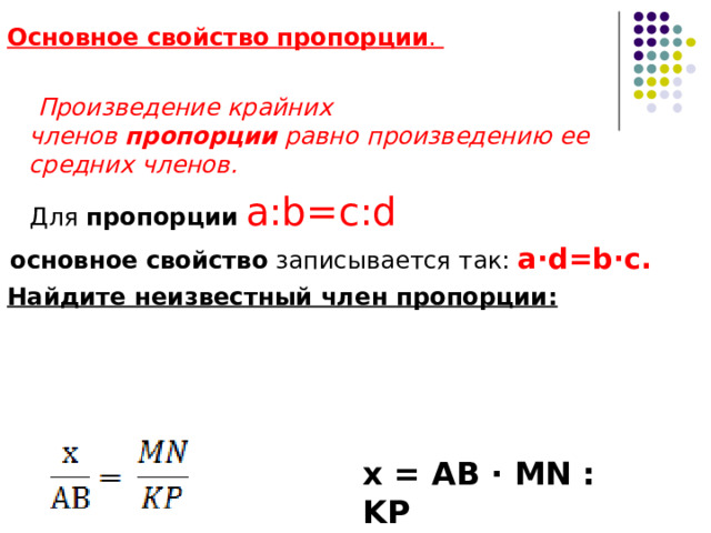 Основное   свойство   пропорции .   Произведение крайних членов  пропорции  равно произведению ее средних членов.  Для  пропорции   a:b=c:d основное   свойство  записывается так: a·d=b·c.  Найдите неизвестный член пропорции:  х = АВ ∙ MN : KP 