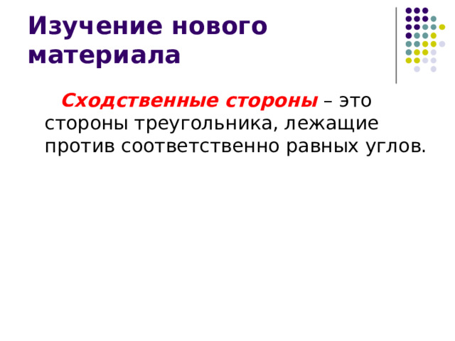 Изучение нового материала  Сходственные стороны – это стороны треугольника, лежащие против соответственно равных углов. 