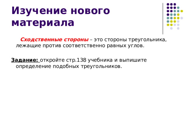 Изучение нового материала  Сходственные стороны – это стороны треугольника, лежащие против соответственно равных углов. Задание: откройте стр.138 учебника и выпишите определение подобных треугольников. 