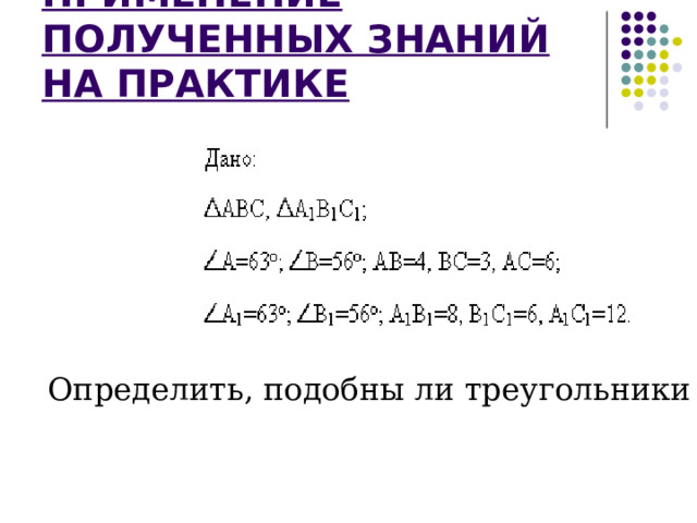 ПРИМЕНЕНИЕ ПОЛУЧЕННЫХ ЗНАНИЙ НА ПРАКТИКЕ Определить, подобны ли треугольники 