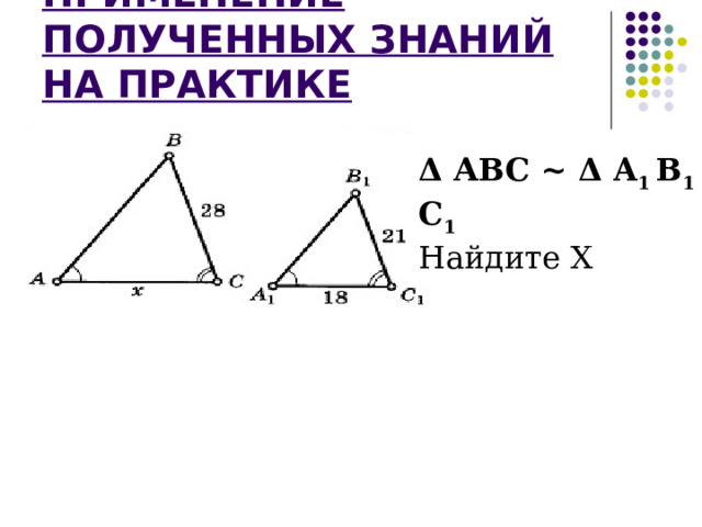 ПРИМЕНЕНИЕ ПОЛУЧЕННЫХ ЗНАНИЙ НА ПРАКТИКЕ Δ АВС ~ Δ A 1 B 1 C 1  Найдите Х 